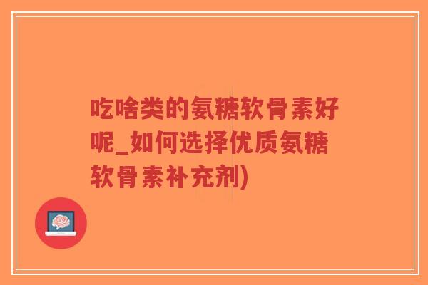 吃啥类的氨糖软骨素好呢_如何选择优质氨糖软骨素补充剂)