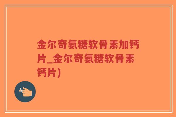 金尔奇氨糖软骨素加钙片_金尔奇氨糖软骨素钙片)