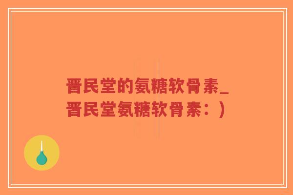 晋民堂的氨糖软骨素_晋民堂氨糖软骨素:) 晋民堂的氨糖软骨素_晋民堂氨糖软骨素:)