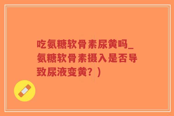 吃氨糖软骨素尿黄吗_氨糖软骨素摄入是否导致尿液变黄?) 吃氨糖软骨素尿黄吗_氨糖软骨素摄入是否导致尿液变黄?)