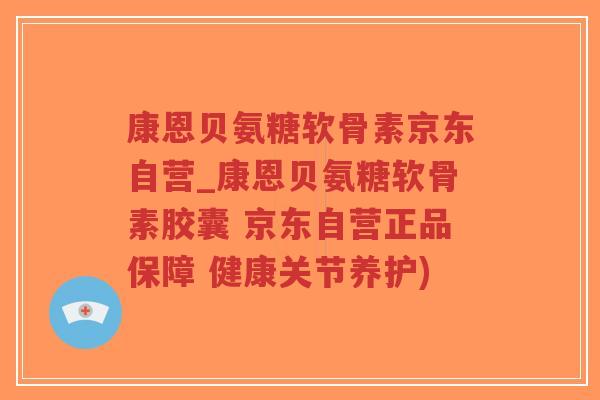 康恩贝氨糖软骨素京东自营_康恩贝氨糖软骨素胶囊 京东自营正品保障 健康关节养护) 康恩贝氨糖软骨素京东自营_康恩贝氨糖软骨素胶囊 京东自营正品保障 健康关节养护)