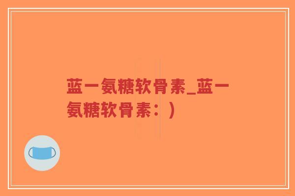 蓝一氨糖软骨素_蓝一氨糖软骨素:) 蓝一氨糖软骨素_蓝一氨糖软骨素:)