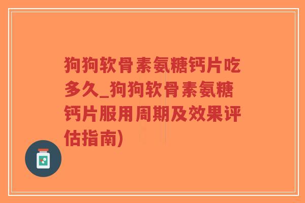 狗狗软骨素氨糖钙片吃多久_狗狗软骨素氨糖钙片服用周期及效果评估指南)