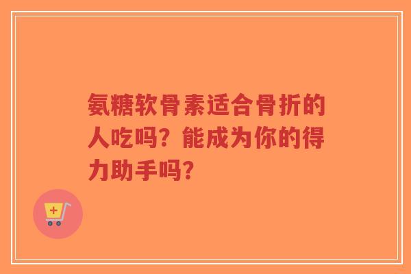 氨糖软骨素适合的人吃吗?能成为你的得力助手吗? 氨糖软骨素适合的人吃吗?能成为你的得力助手吗?