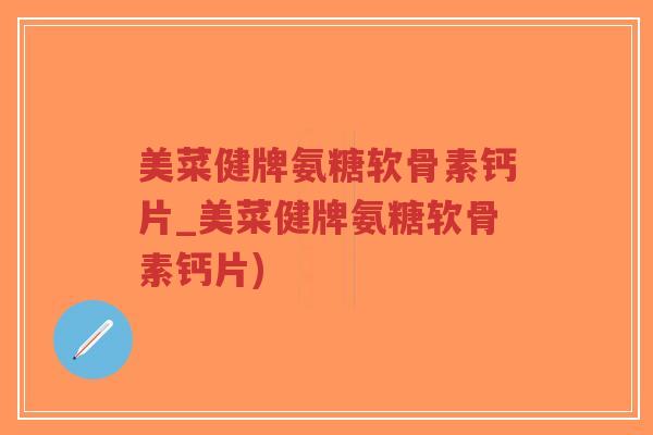 美菜健牌氨糖软骨素钙片_美菜健牌氨糖软骨素钙片) 美菜健牌氨糖软骨素钙片_美菜健牌氨糖软骨素钙片)