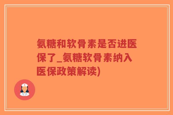 氨糖和软骨素是否进医保了_氨糖软骨素纳入医保政策解读)