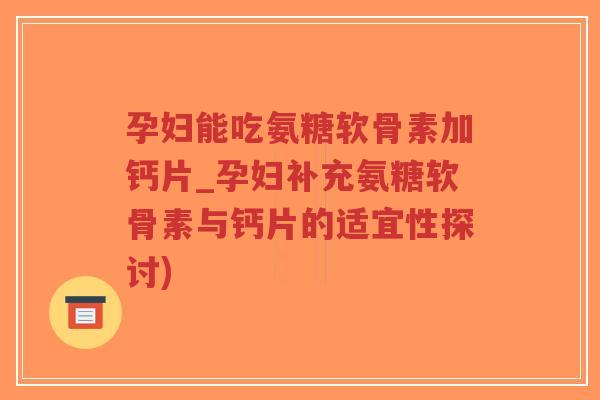 孕妇能吃氨糖软骨素加钙片_孕妇补充氨糖软骨素与钙片的适宜性探讨) 孕妇能吃氨糖软骨素加钙片_孕妇补充氨糖软骨素与钙片的适宜性探讨)