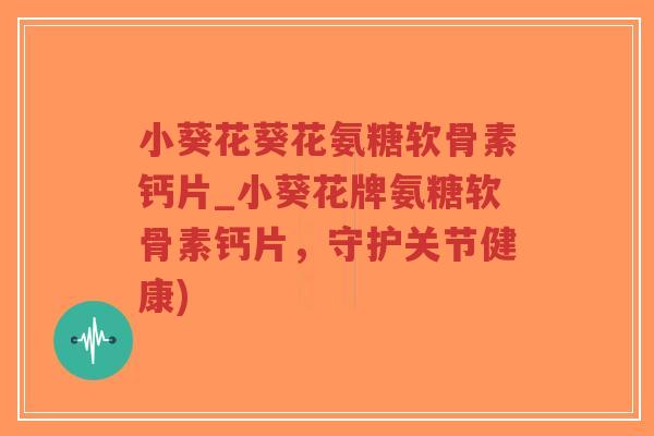 小葵花葵花氨糖软骨素钙片_小葵花牌氨糖软骨素钙片,守护关节健康) 小葵花葵花氨糖软骨素钙片_小葵花牌氨糖软骨素钙片,守护关节健康)