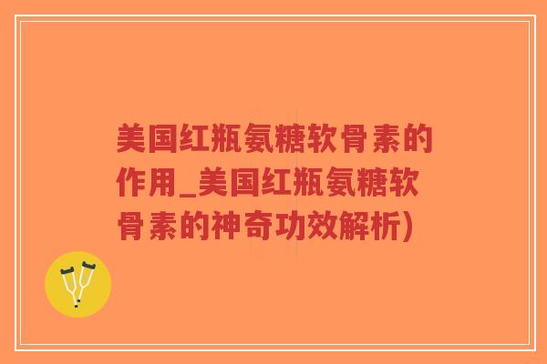 美国红瓶氨糖软骨素的作用_美国红瓶氨糖软骨素的神奇功效解析) 美国红瓶氨糖软骨素的作用_美国红瓶氨糖软骨素的神奇功效解析)
