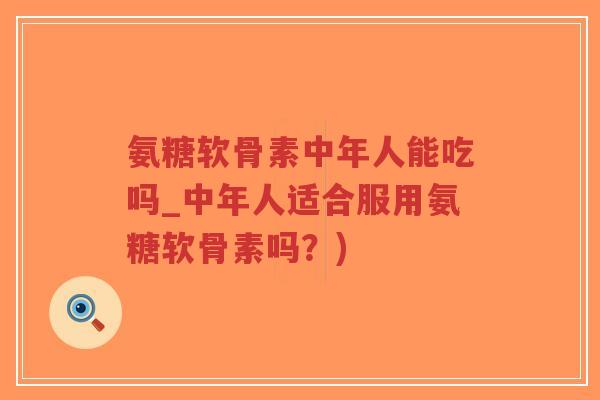 氨糖软骨素中年人能吃吗_中年人适合服用氨糖软骨素吗?) 氨糖软骨素中年人能吃吗_中年人适合服用氨糖软骨素吗?)