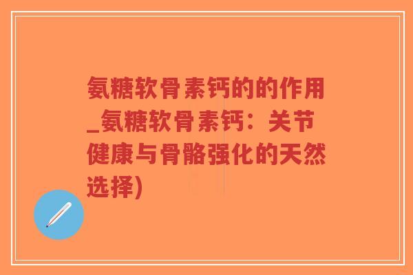 氨糖软骨素钙的的作用_氨糖软骨素钙:关节健康与骨骼强化的天然选择) 氨糖软骨素钙的的作用_氨糖软骨素钙:关节健康与骨骼强化的天然选择)