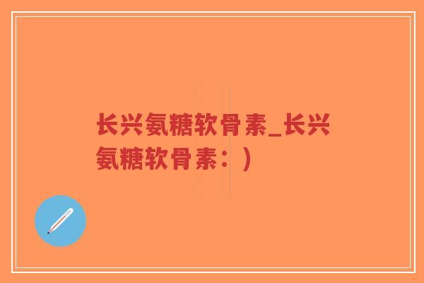 长兴氨糖软骨素_长兴氨糖软骨素:) 长兴氨糖软骨素_长兴氨糖软骨素:)