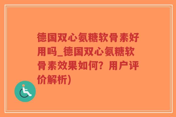 德国双心氨糖软骨素好用吗_德国双心氨糖软骨素效果如何?用户评价解析) 德国双心氨糖软骨素好用吗_德国双心氨糖软骨素效果如何?用户评价解析)