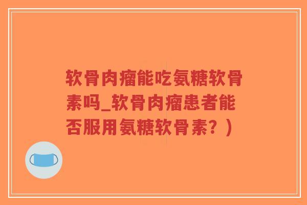 软骨肉瘤能吃氨糖软骨素吗_软骨肉瘤患者能否服用氨糖软骨素?) 软骨肉瘤能吃氨糖软骨素吗_软骨肉瘤患者能否服用氨糖软骨素?)