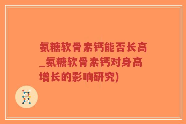 氨糖软骨素钙能否长高_氨糖软骨素钙对身高增长的影响研究)