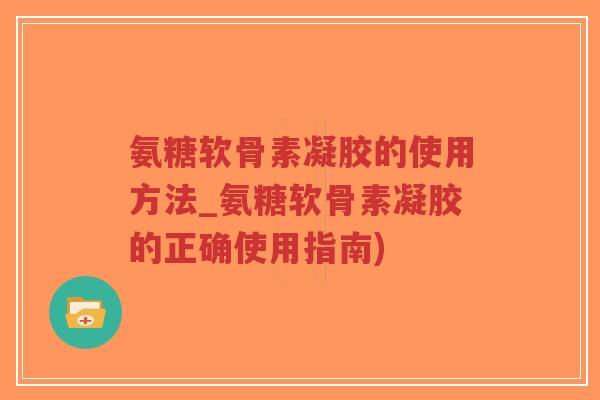 氨糖软骨素凝胶的使用方法_氨糖软骨素凝胶的正确使用指南)