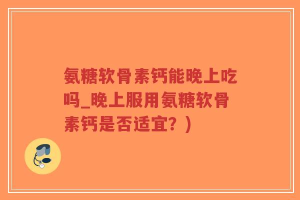 氨糖软骨素钙能晚上吃吗_晚上服用氨糖软骨素钙是否适宜?) 氨糖软骨素钙能晚上吃吗_晚上服用氨糖软骨素钙是否适宜?)