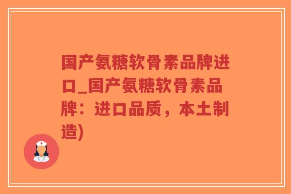 国产氨糖软骨素品牌进口_国产氨糖软骨素品牌:进口品质,本土制造) 国产氨糖软骨素品牌进口_国产氨糖软骨素品牌:进口品质,本土制造)