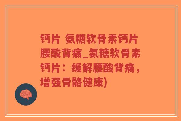 钙片 氨糖软骨素钙片腰酸背痛_氨糖软骨素钙片:缓解腰酸背痛,增强骨骼健康) 钙片 氨糖软骨素钙片腰酸背痛_氨糖软骨素钙片:缓解腰酸背痛,增强骨骼健康)