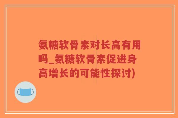 氨糖软骨素对长高有用吗_氨糖软骨素促进身高增长的可能性探讨) 氨糖软骨素对长高有用吗_氨糖软骨素促进身高增长的可能性探讨)
