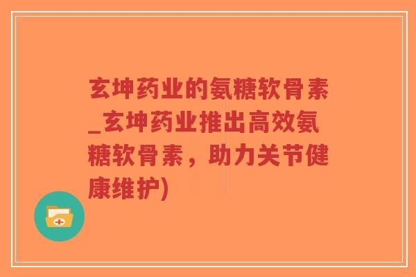 玄坤药业的氨糖软骨素_玄坤药业推出高效氨糖软骨素，助力关节健康维护)