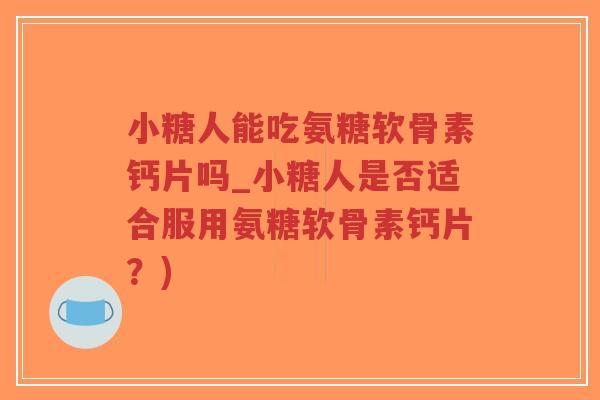小糖人能吃氨糖软骨素钙片吗_小糖人是否适合服用氨糖软骨素钙片？)