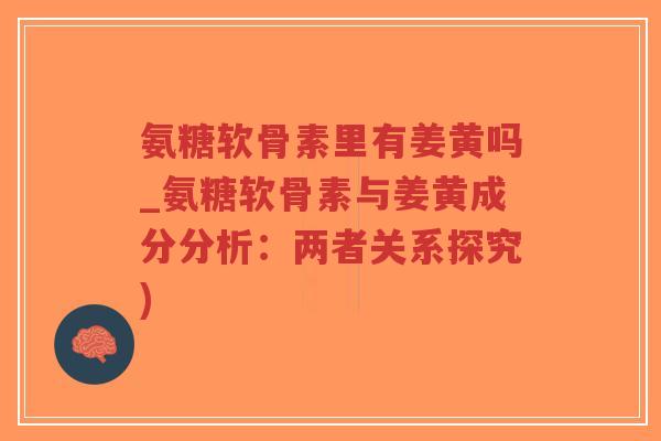 氨糖软骨素里有姜黄吗_氨糖软骨素与姜黄成分分析:两者关系探究) 氨糖软骨素里有姜黄吗_氨糖软骨素与姜黄成分分析:两者关系探究)