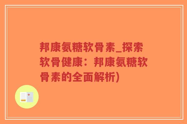 邦康氨糖软骨素_探索软骨健康:邦康氨糖软骨素的全面解析) 邦康氨糖软骨素_探索软骨健康:邦康氨糖软骨素的全面解析)