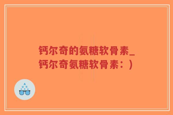 钙尔奇的氨糖软骨素_钙尔奇氨糖软骨素:) 钙尔奇的氨糖软骨素_钙尔奇氨糖软骨素:)