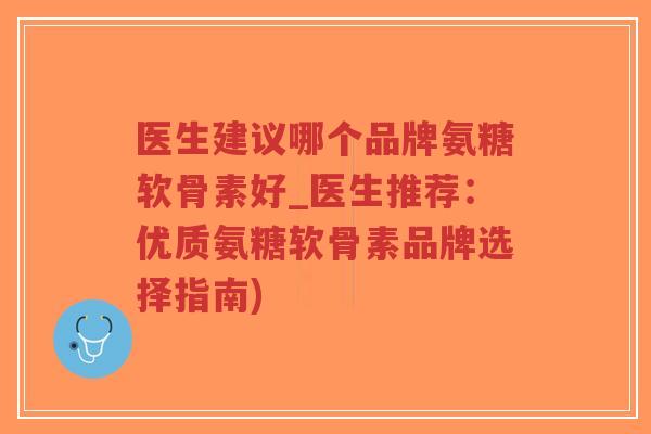 医生建议哪个品牌氨糖软骨素好_医生推荐:优质氨糖软骨素品牌选择指南) 医生建议哪个品牌氨糖软骨素好_医生推荐:优质氨糖软骨素品牌选择指南)