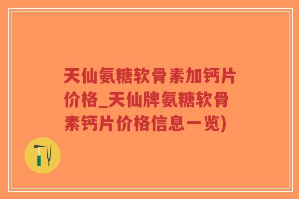 天仙氨糖软骨素加钙片价格_天仙牌氨糖软骨素钙片价格信息一览) 天仙氨糖软骨素加钙片价格_天仙牌氨糖软骨素钙片价格信息一览)