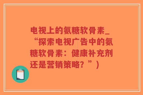 电视上的氨糖软骨素_“探索电视广告中的氨糖软骨素：健康补充剂还是营销策略？”)