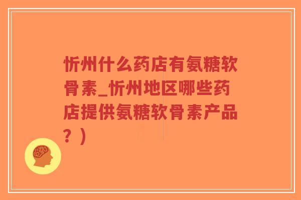 忻州什么药店有氨糖软骨素_忻州地区哪些药店提供氨糖软骨素产品?) 忻州什么药店有氨糖软骨素_忻州地区哪些药店提供氨糖软骨素产品?)