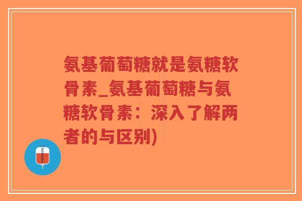 氨基葡萄糖就是氨糖软骨素_氨基葡萄糖与氨糖软骨素:深入了解两者的与区别) 氨基葡萄糖就是氨糖软骨素_氨基葡萄糖与氨糖软骨素:深入了解两者的与区别)