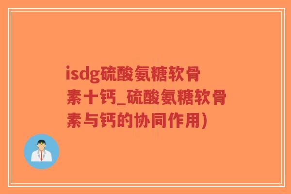 isdg硫酸氨糖软骨素十钙_硫酸氨糖软骨素与钙的协同作用)