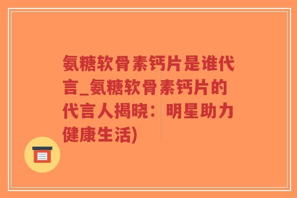 氨糖软骨素钙片是谁代言_氨糖软骨素钙片的代言人揭晓:明星助力健康生活) 氨糖软骨素钙片是谁代言_氨糖软骨素钙片的代言人揭晓:明星助力健康生活)