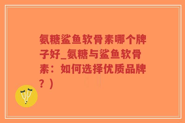 氨糖鲨鱼软骨素哪个牌子好_氨糖与鲨鱼软骨素:如何选择优质品牌?) 氨糖鲨鱼软骨素哪个牌子好_氨糖与鲨鱼软骨素:如何选择优质品牌?)