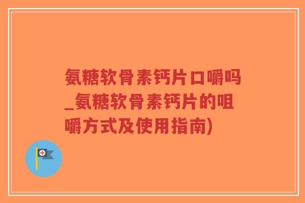 氨糖软骨素钙片口嚼吗_氨糖软骨素钙片的咀嚼方式及使用指南) 氨糖软骨素钙片口嚼吗_氨糖软骨素钙片的咀嚼方式及使用指南)