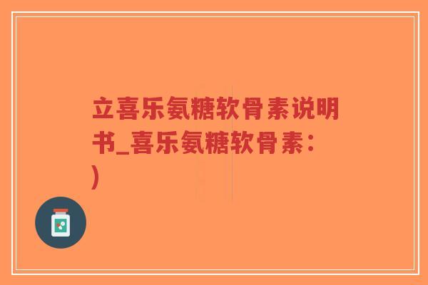 立喜乐氨糖软骨素说明书_喜乐氨糖软骨素：)