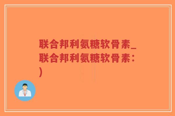 联合邦利氨糖软骨素_联合邦利氨糖软骨素:) 联合邦利氨糖软骨素_联合邦利氨糖软骨素:)