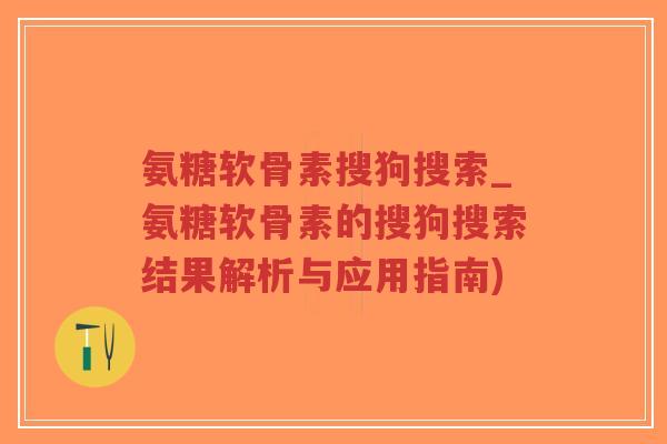 氨糖软骨素搜狗搜索_氨糖软骨素的搜狗搜索结果解析与应用指南) 氨糖软骨素搜狗搜索_氨糖软骨素的搜狗搜索结果解析与应用指南)