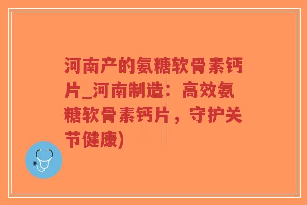 河南产的氨糖软骨素钙片_河南制造:高效氨糖软骨素钙片,守护关节健康) 河南产的氨糖软骨素钙片_河南制造:高效氨糖软骨素钙片,守护关节健康)