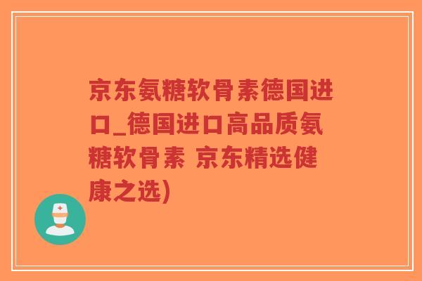 京东氨糖软骨素德国进口_德国进口高品质氨糖软骨素 京东精选健康之选) 京东氨糖软骨素德国进口_德国进口高品质氨糖软骨素 京东精选健康之选)