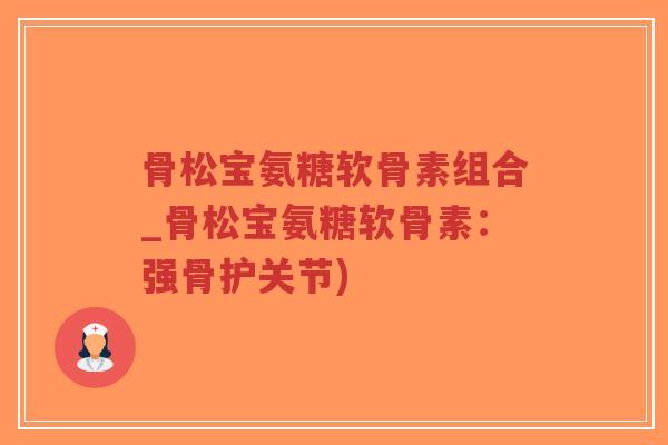 骨松宝氨糖软骨素组合_骨松宝氨糖软骨素：强骨护关节)
