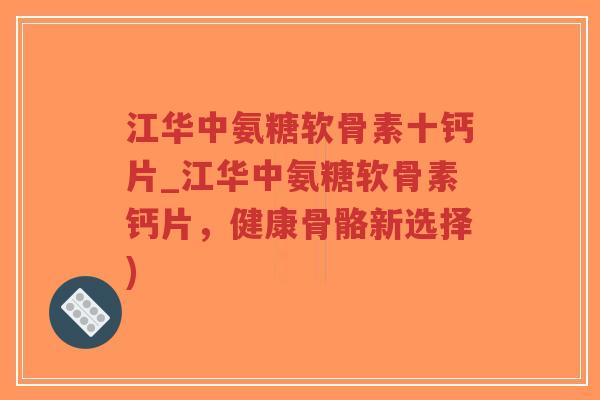 江华中氨糖软骨素十钙片_江华中氨糖软骨素钙片，健康骨骼新选择)