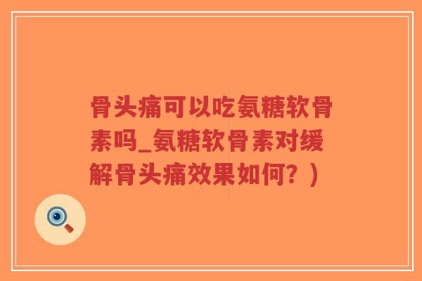 骨头痛可以吃氨糖软骨素吗_氨糖软骨素对缓解骨头痛效果如何？)