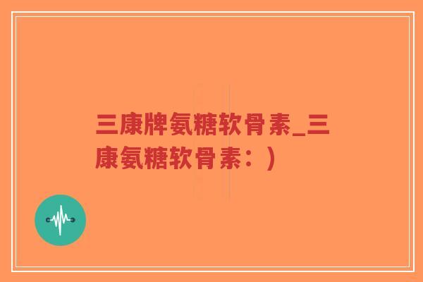 三康牌氨糖软骨素_三康氨糖软骨素:) 三康牌氨糖软骨素_三康氨糖软骨素:)