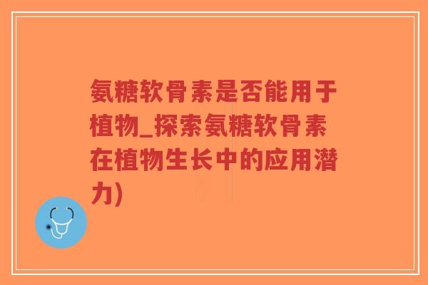 氨糖软骨素是否能用于植物_探索氨糖软骨素在植物生长中的应用潜力)