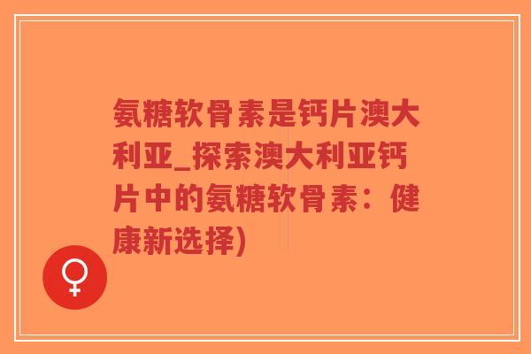 氨糖软骨素是钙片澳大利亚_探索澳大利亚钙片中的氨糖软骨素:健康新选择) 氨糖软骨素是钙片澳大利亚_探索澳大利亚钙片中的氨糖软骨素:健康新选择)