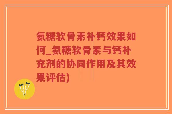 氨糖软骨素补钙效果如何_氨糖软骨素与钙补充剂的协同作用及其效果评估)